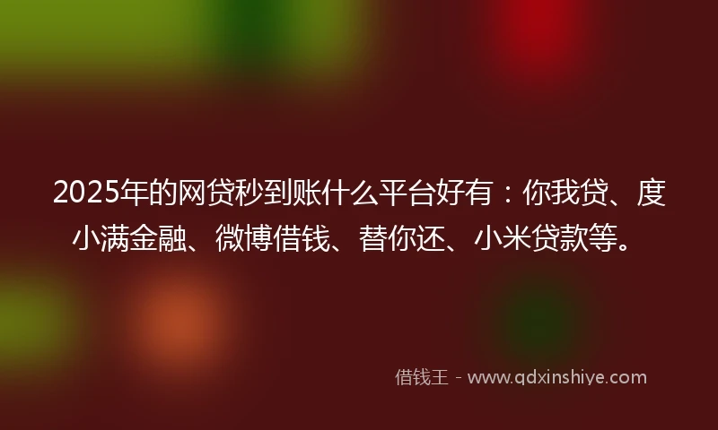 2025年的网贷秒到账什么平台好有：你我贷、度小满金融、微博借钱、替你还、小米贷款等。