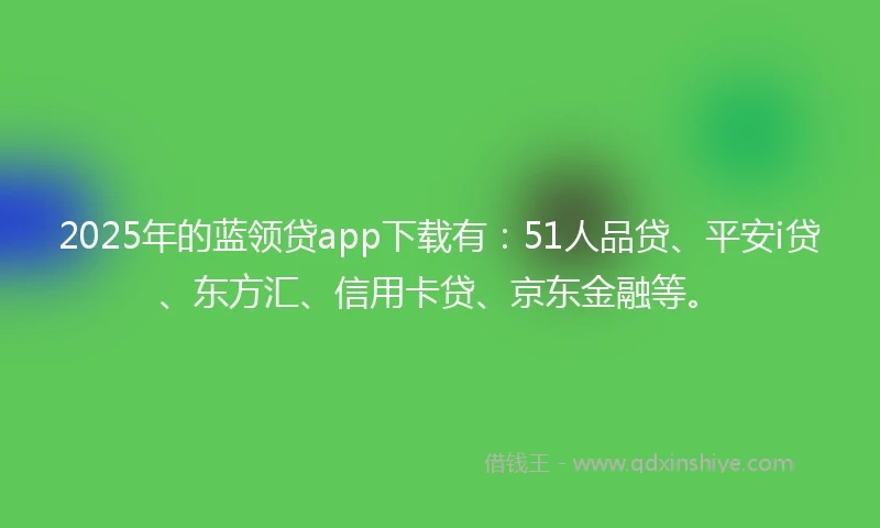 2025年的蓝领贷app下载有：51人品贷、平安i贷、东方汇、信用卡贷、京东金融等。