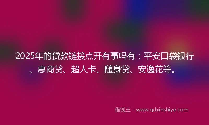 2025年的贷款链接点开有事吗有:平安口袋银行、惠商贷、超人卡、随身贷、安逸花等。