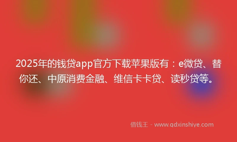 2025年的钱贷app官方下载苹果版有：e微贷、替你还、中原消费金融、维信卡卡贷、读秒贷等。