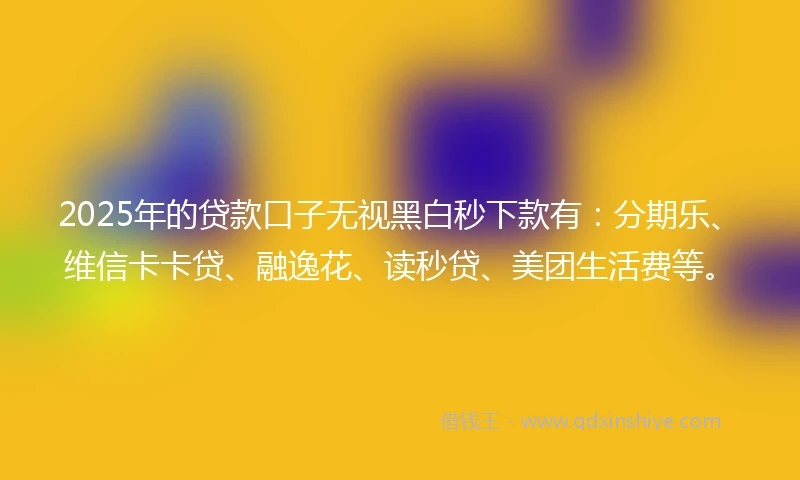 2025年的贷款口子无视黑白秒下款有：分期乐、维信卡卡贷、融逸花、读秒贷、美团生活费等。