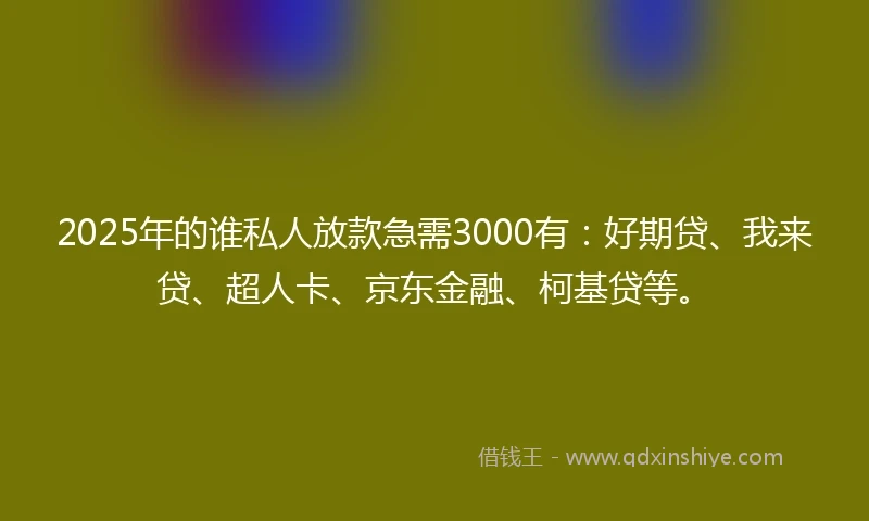 2025年的谁私人放款急需3000有：好期贷、我来贷、超人卡、京东金融、柯基贷等。