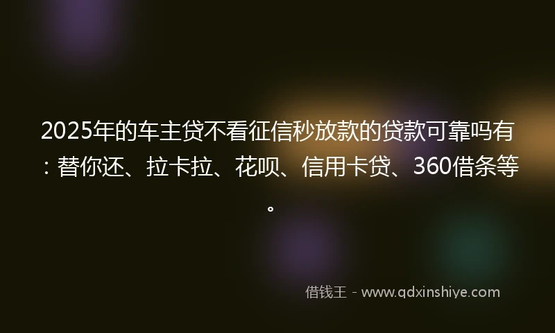 2025年的车主贷不看征信秒放款的贷款可靠吗有：替你还、拉卡拉、花呗、信用卡贷、360借条等。