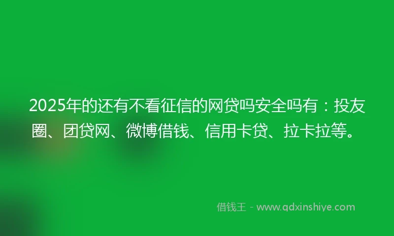 2025年的还有不看征信的网贷吗安全吗有：投友圈、团贷网、微博借钱、信用卡贷、拉卡拉等。