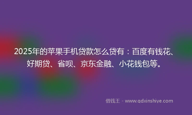 2025年的苹果手机贷款怎么贷有：百度有钱花、好期贷、省呗、京东金融、小花钱包等。