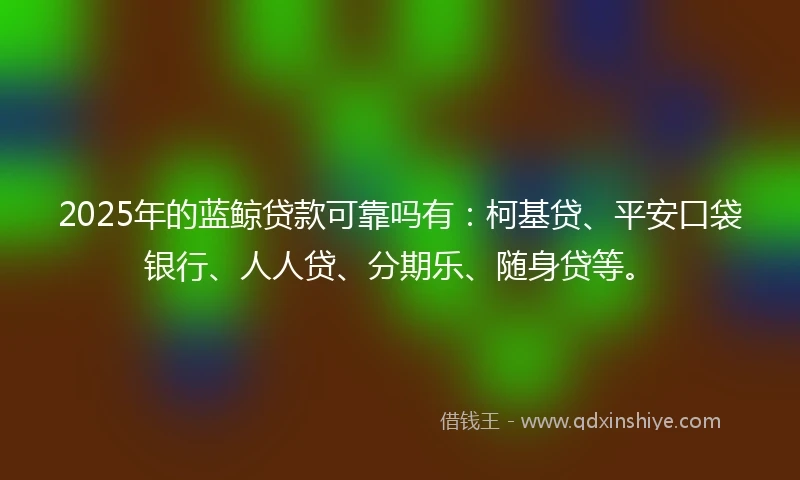 2025年的蓝鲸贷款可靠吗有：柯基贷、平安口袋银行、人人贷、分期乐、随身贷等。
