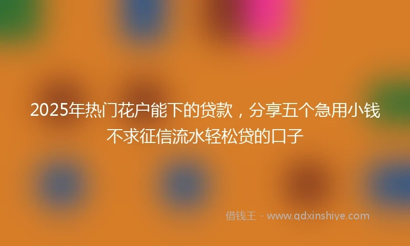 2025年热门花户能下的贷款，分享五个急用小钱不求征信流水轻松贷的口子
