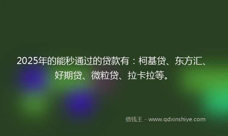 2025年的能秒通过的贷款有：柯基贷、东方汇、好期贷、微粒贷、拉卡拉等。