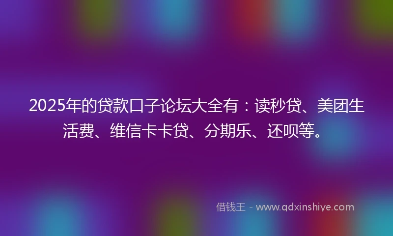 2025年的贷款口子论坛大全有：读秒贷、美团生活费、维信卡卡贷、分期乐、还呗等。