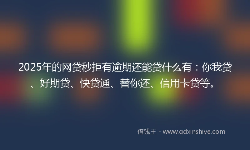 2025年的网贷秒拒有逾期还能贷什么有：你我贷、好期贷、快贷通、替你还、信用卡贷等。