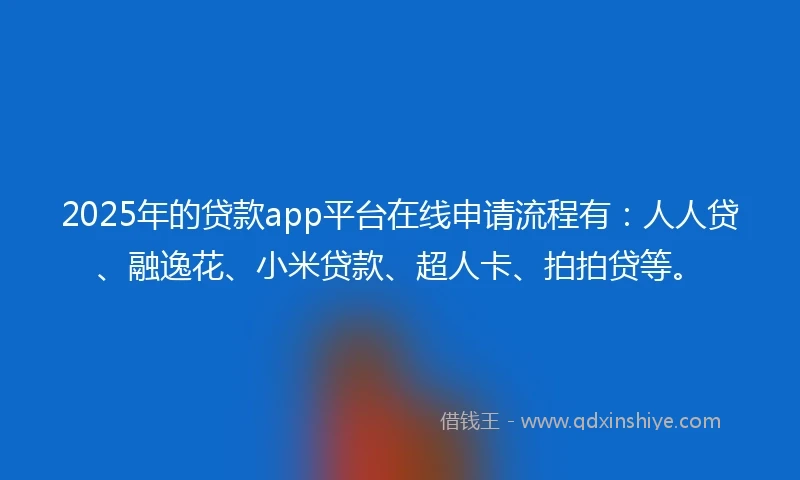 2025年的贷款app平台在线申请流程有：人人贷、融逸花、小米贷款、超人卡、拍拍贷等。