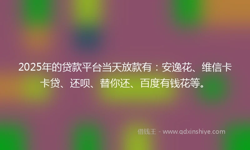 2025年的贷款平台当天放款有：安逸花、维信卡卡贷、还呗、替你还、百度有钱花等。