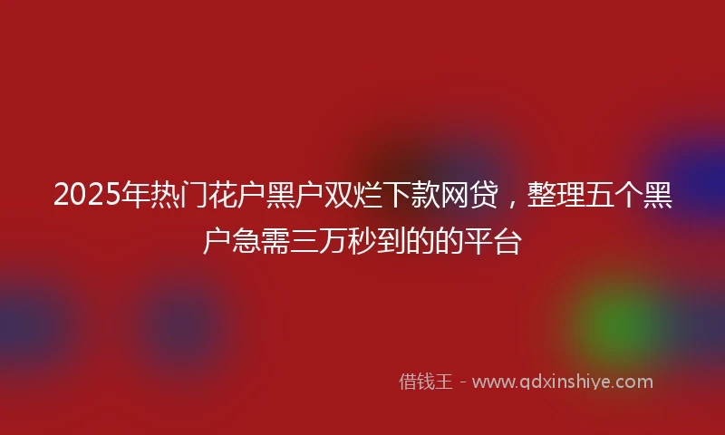 2025年热门花户黑户双烂下款网贷，整理五个黑户急需三万秒到的的平台