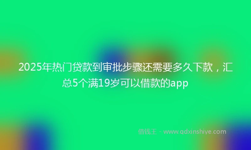 2025年热门贷款到审批步骤还需要多久下款，汇总5个满19岁可以借款的app