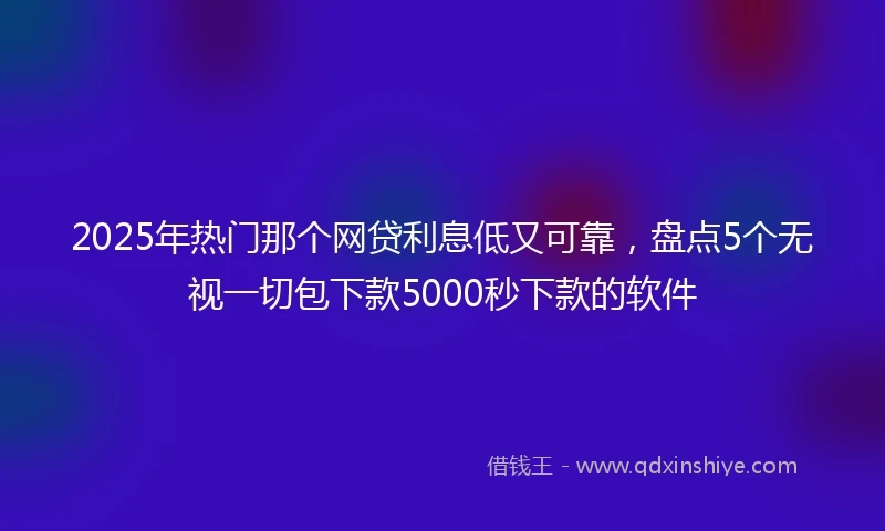 2025年热门那个网贷利息低又可靠，盘点5个无视一切包下款5000秒下款的软件