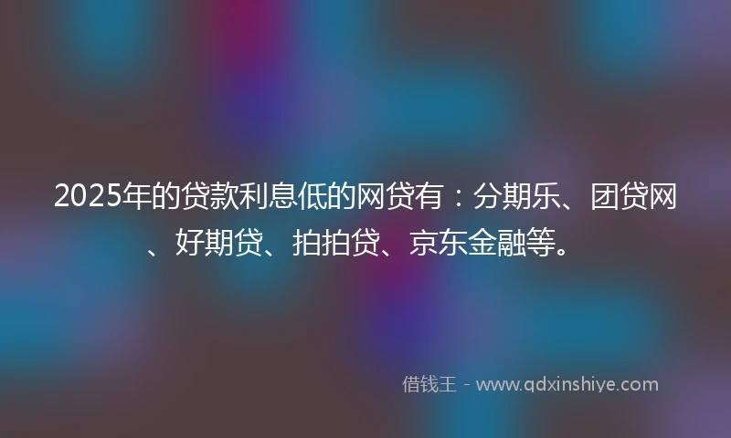 2025年的贷款利息低的网贷有：分期乐、团贷网、好期贷、拍拍贷、京东金融等。