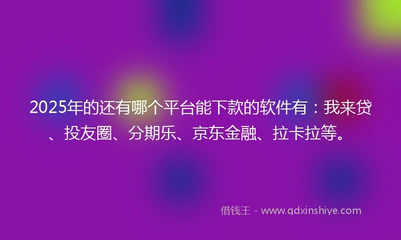 2025年的还有哪个平台能下款的软件有：我来贷、投友圈、分期乐、京东金融、拉卡拉等。