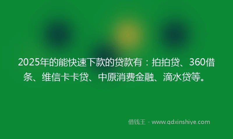 2025年的能快速下款的贷款有：拍拍贷、360借条、维信卡卡贷、中原消费金融、滴水贷等。