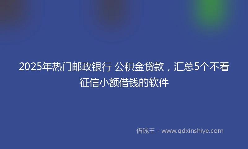 2025年热门邮政银行 公积金贷款，汇总5个不看征信小额借钱的软件