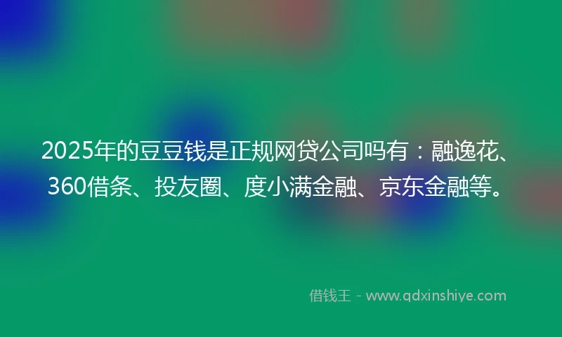 2025年的豆豆钱是正规网贷公司吗有：融逸花、360借条、投友圈、度小满金融、京东金融等。