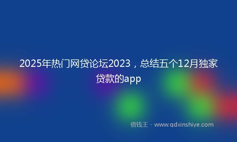 2025年热门网贷论坛2023，总结五个12月独家贷款的app