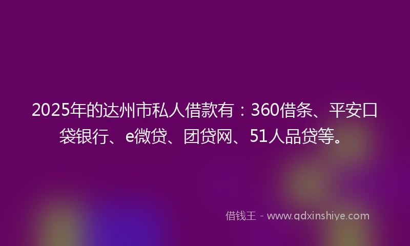 2025年的达州市私人借款有：360借条、平安口袋银行、e微贷、团贷网、51人品贷等。