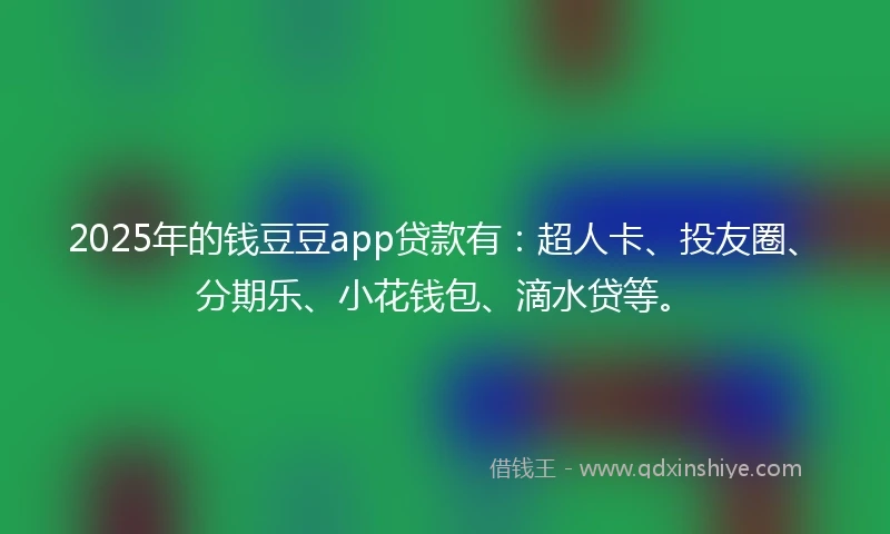 2025年的钱豆豆app贷款有：超人卡、投友圈、分期乐、小花钱包、滴水贷等。