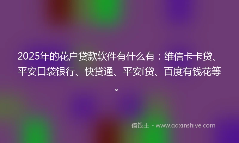 2025年的花户贷款软件有什么有：维信卡卡贷、平安口袋银行、快贷通、平安i贷、百度有钱花等。