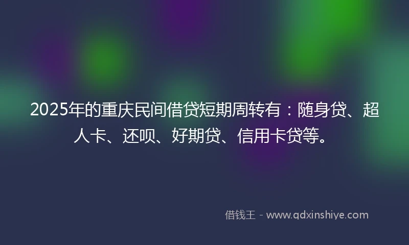2025年的重庆民间借贷短期周转有：随身贷、超人卡、还呗、好期贷、信用卡贷等。