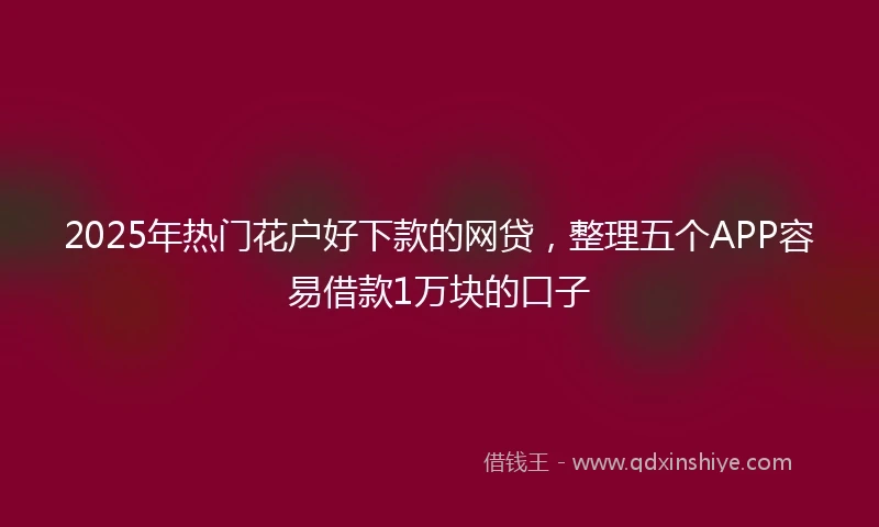 2025年热门花户好下款的网贷，整理五个APP容易借款1万块的口子