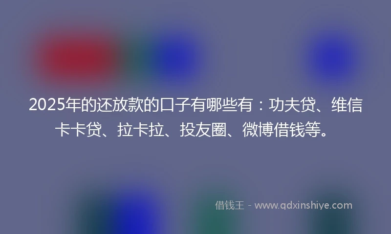 2025年的还放款的口子有哪些有：功夫贷、维信卡卡贷、拉卡拉、投友圈、微博借钱等。