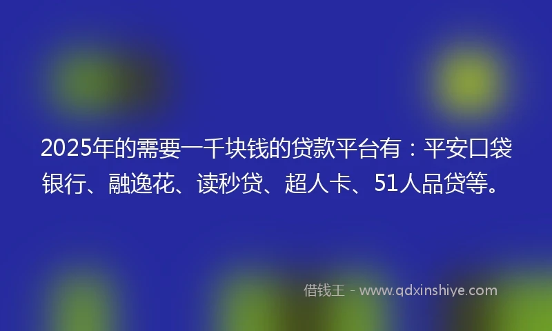 2025年的需要一千块钱的贷款平台有：平安口袋银行、融逸花、读秒贷、超人卡、51人品贷等。