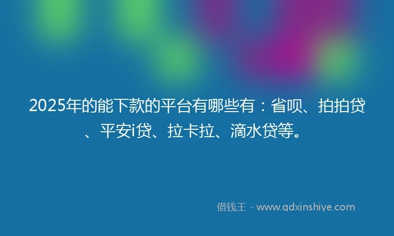 2025年的能下款的平台有哪些有：省呗、拍拍贷、平安i贷、拉卡拉、滴水贷等。