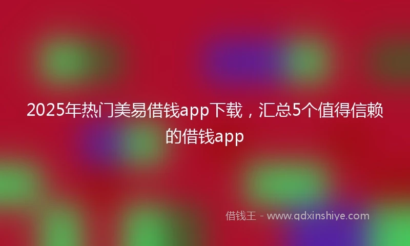 2025年热门美易借钱app下载，汇总5个值得信赖的借钱app