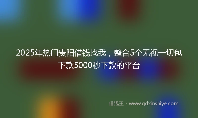 2025年热门贵阳借钱找我，整合5个无视一切包下款5000秒下款的平台