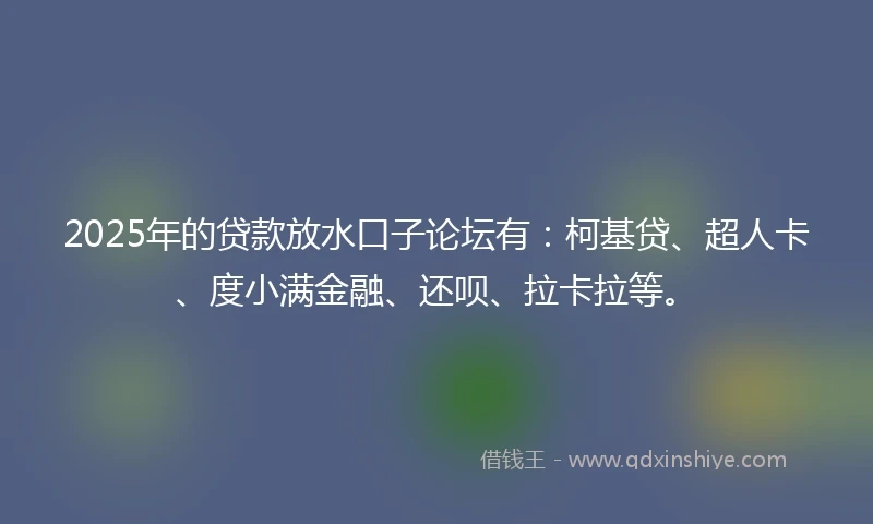 2025年的贷款放水口子论坛有:柯基贷、超人卡、度小满金融、还呗、拉卡拉等。