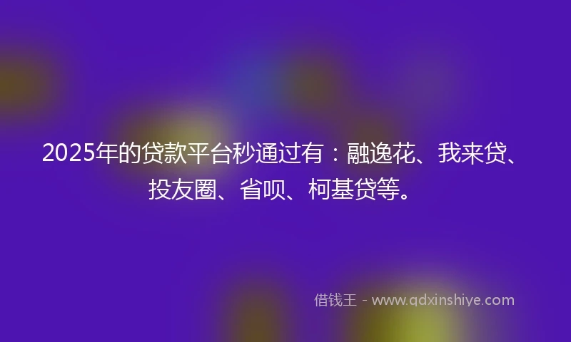 2025年的贷款平台秒通过有：融逸花、我来贷、投友圈、省呗、柯基贷等。