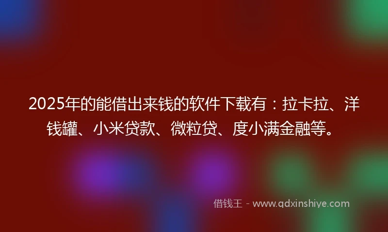 2025年的能借出来钱的软件下载有：拉卡拉、洋钱罐、小米贷款、微粒贷、度小满金融等。