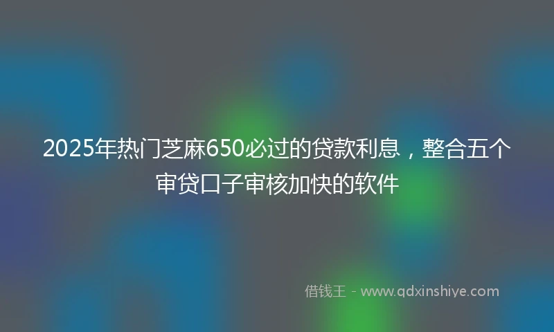 2025年热门芝麻650必过的贷款利息，整合五个审贷口子审核加快的软件