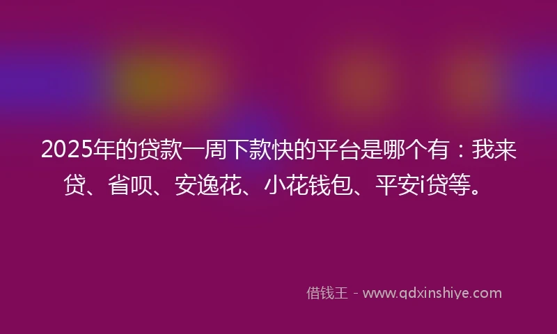 2025年的贷款一周下款快的平台是哪个有：我来贷、省呗、安逸花、小花钱包、平安i贷等。