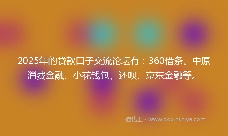 2025年的贷款口子交流论坛有：360借条、中原消费金融、小花钱包、还呗、京东金融等。