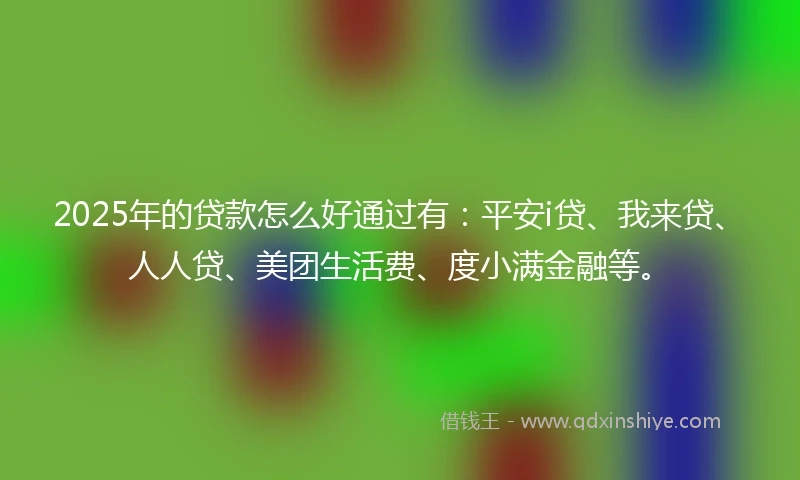 2025年的贷款怎么好通过有：平安i贷、我来贷、人人贷、美团生活费、度小满金融等。