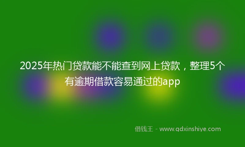 2025年热门贷款能不能查到网上贷款，整理5个有逾期借款容易通过的app
