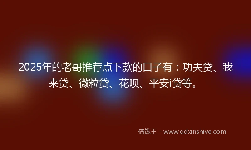 2025年的老哥推荐点下款的口子有：功夫贷、我来贷、微粒贷、花呗、平安i贷等。