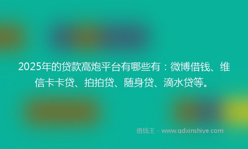 2025年的贷款高炮平台有哪些有：微博借钱、维信卡卡贷、拍拍贷、随身贷、滴水贷等。