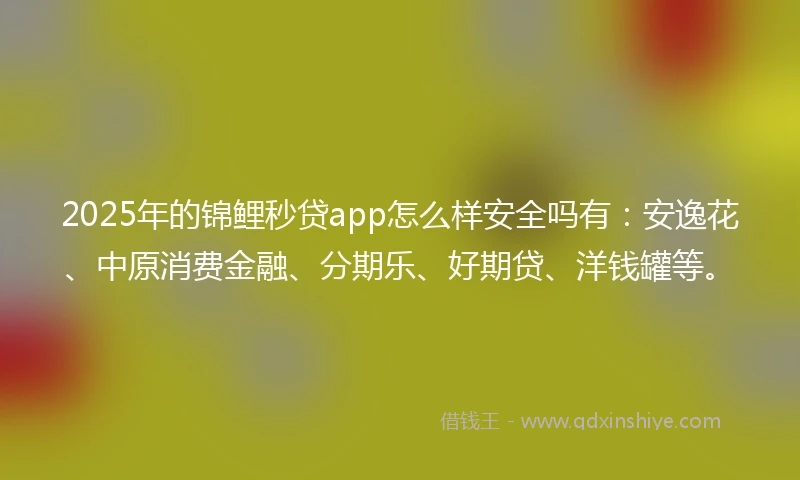 2025年的锦鲤秒贷app怎么样安全吗有：安逸花、中原消费金融、分期乐、好期贷、洋钱罐等。