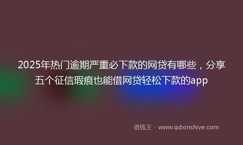 2025年热门逾期严重必下款的网贷有哪些，分享五个征信瑕疵也能借网贷轻松下款的app