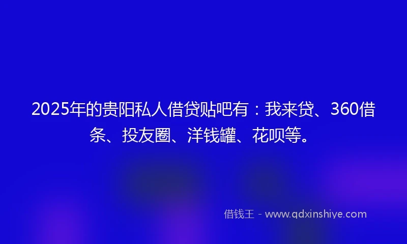 2025年的贵阳私人借贷贴吧有：我来贷、360借条、投友圈、洋钱罐、花呗等。