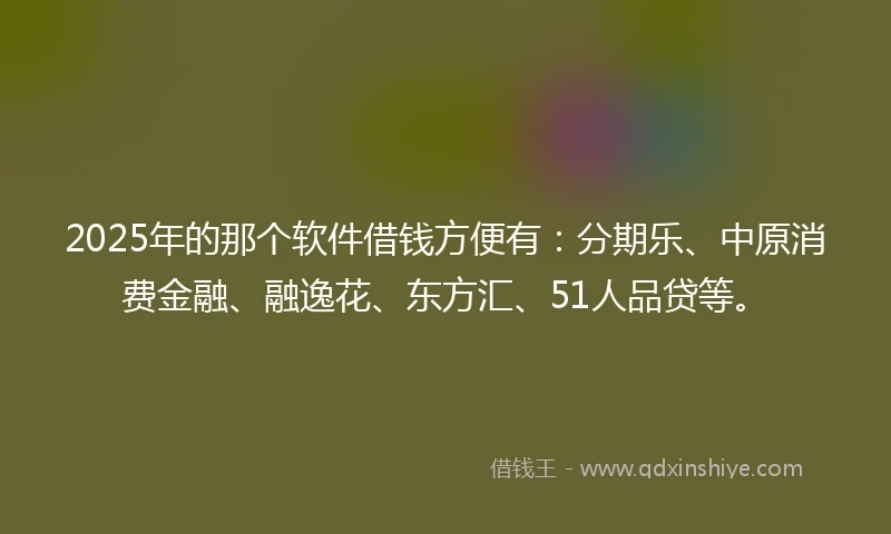 2025年的那个软件借钱方便有:分期乐、中原消费金融、融逸花、东方汇、51人品贷等。