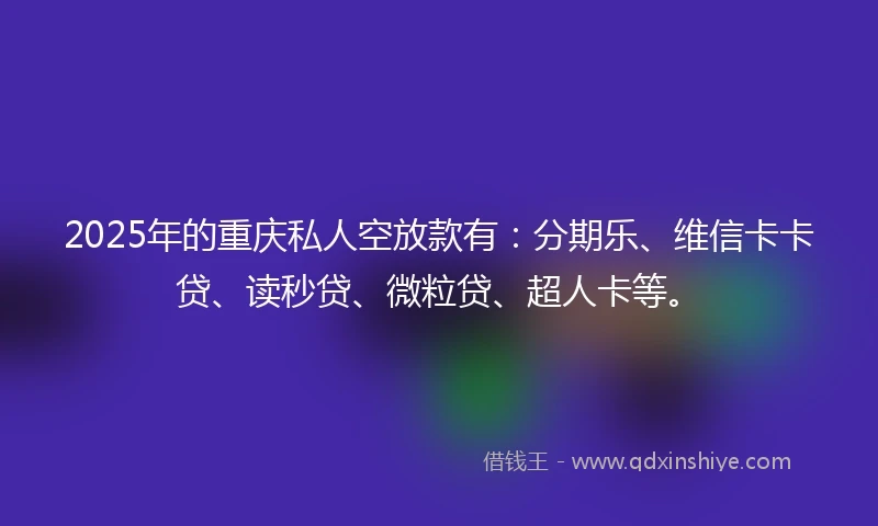 2025年的重庆私人空放款有：分期乐、维信卡卡贷、读秒贷、微粒贷、超人卡等。